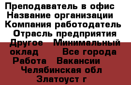 Преподаватель в офис › Название организации ­ Компания-работодатель › Отрасль предприятия ­ Другое › Минимальный оклад ­ 1 - Все города Работа » Вакансии   . Челябинская обл.,Златоуст г.